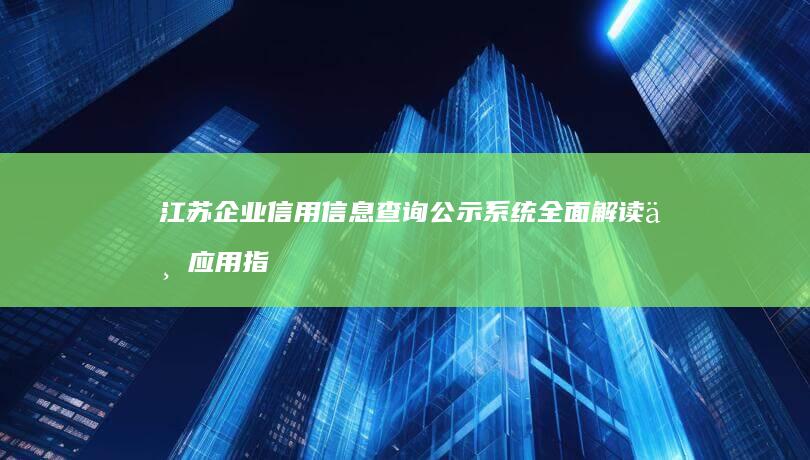 江苏企业信用信息查询公示系统全面解读与应用指南