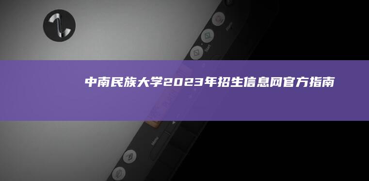 中南民族大学2023年招生信息网官方指南